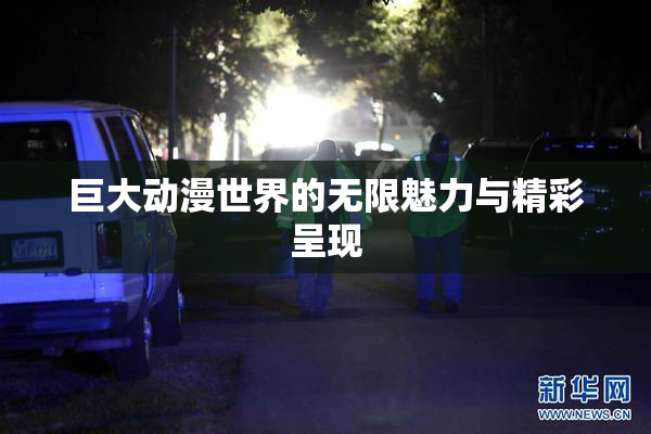 巨大动漫世界的无限魅力与精彩呈现