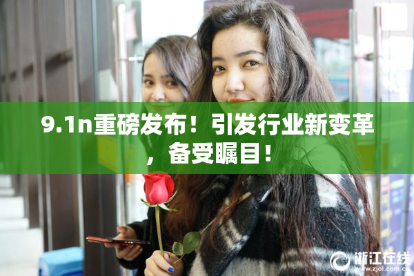 9.1n重磅发布！引发行业新变革，备受瞩目！