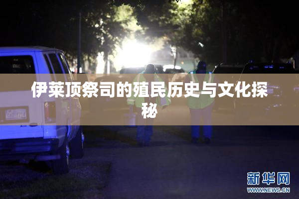 伊莱顶祭司的殖民历史与文化探秘