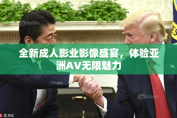 全新成人影业影像盛宴，体验亚洲AV无限魅力