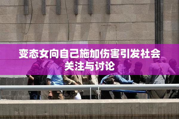 变态女向自己施加伤害引发社会关注与讨论