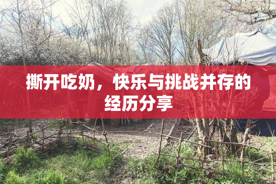 撕开吃奶，快乐与挑战并存的经历分享