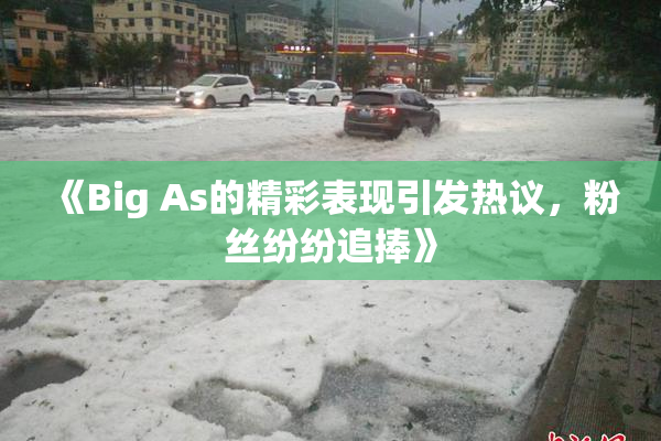 《Big As的精彩表现引发热议，粉丝纷纷追捧》