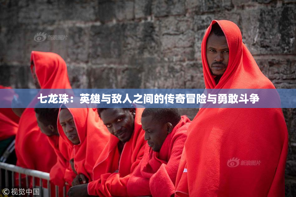 七龙珠：英雄与敌人之间的传奇冒险与勇敢斗争