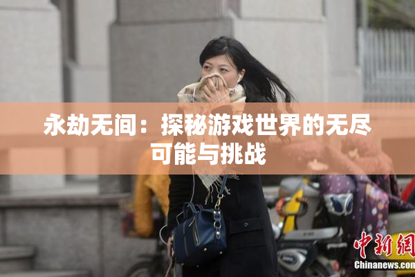 永劫无间：探秘游戏世界的无尽可能与挑战