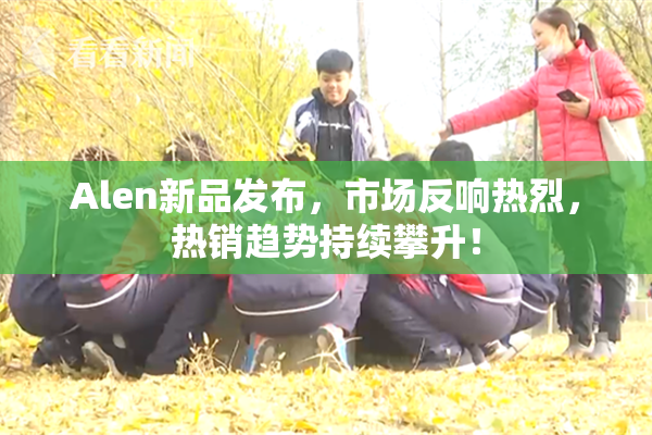 Alen新品发布，市场反响热烈，热销趋势持续攀升！