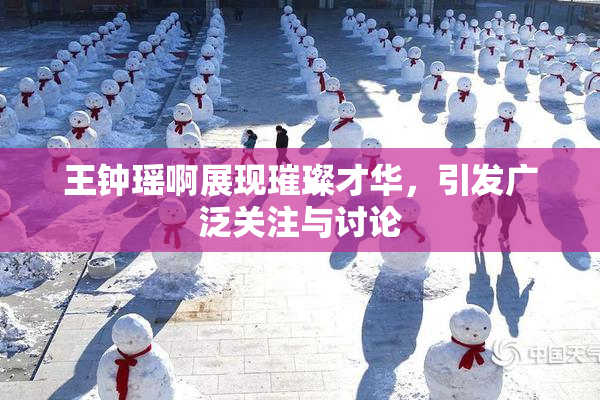 王钟瑶啊展现璀璨才华，引发广泛关注与讨论