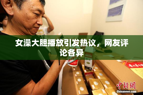 女澡大胆播放引发热议，网友评论各异