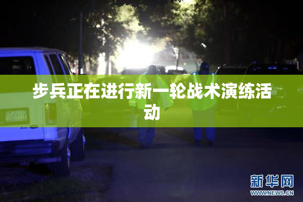 步兵正在进行新一轮战术演练活动