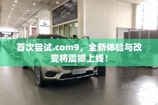 首次尝试.com9，全新体验与改变将震撼上线！