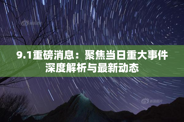 9.1重磅消息：聚焦当日重大事件深度解析与最新动态