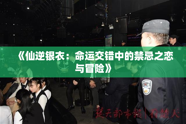 《仙逆银衣：命运交错中的禁忌之恋与冒险》
