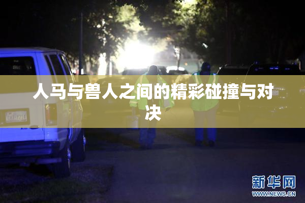 人马与兽人之间的精彩碰撞与对决