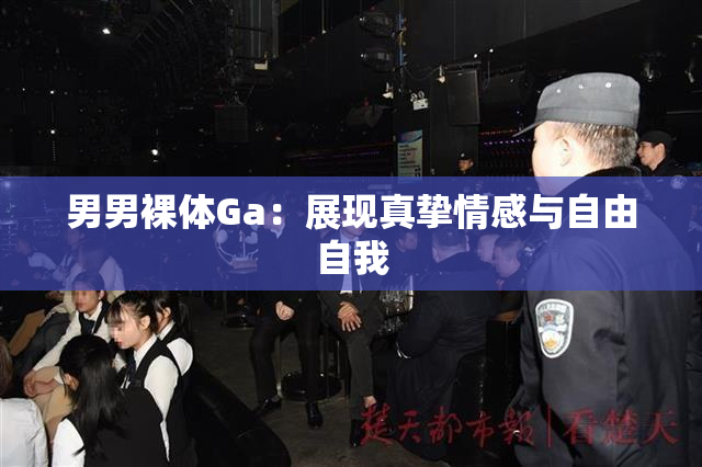 男男裸体Ga：展现真挚情感与自由自我