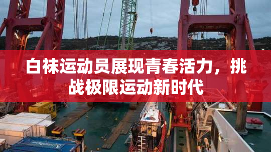 白袜运动员展现青春活力，挑战极限运动新时代