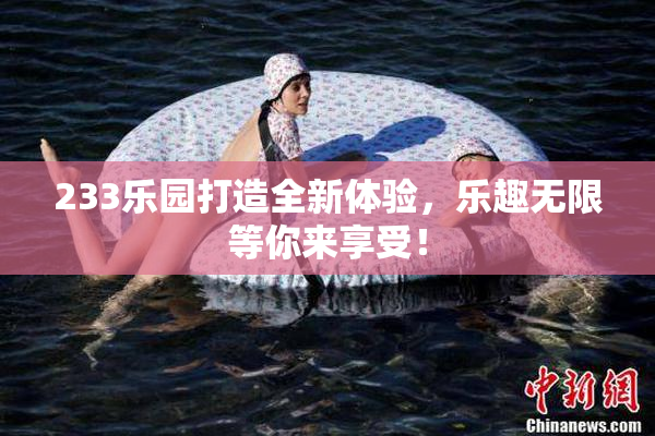 233乐园打造全新体验，乐趣无限等你来享受！