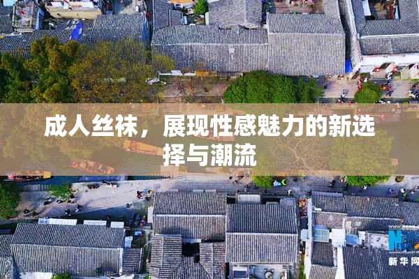 成人丝袜，展现性感魅力的新选择与潮流