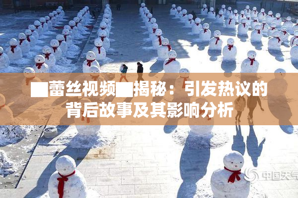 ▇蕾丝视频▇揭秘：引发热议的背后故事及其影响分析