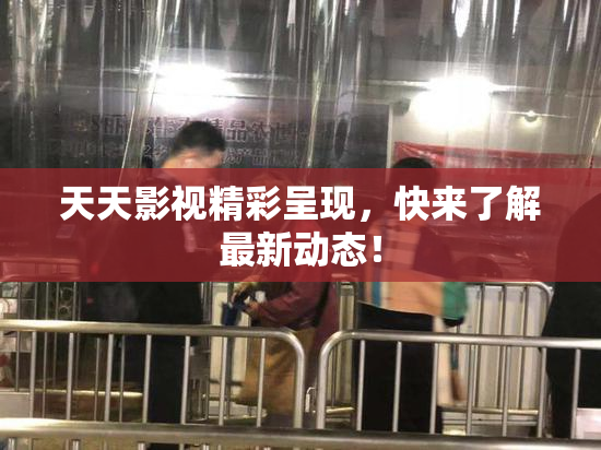 天天影视精彩呈现，快来了解最新动态！