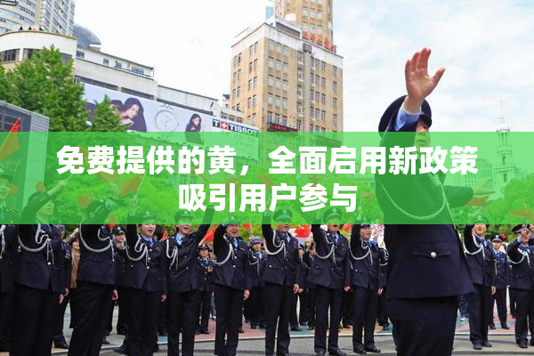 免费提供的黄，全面启用新政策吸引用户参与