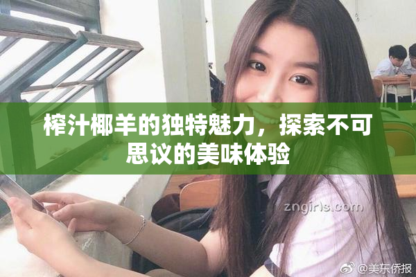 榨汁椰羊的独特魅力，探索不可思议的美味体验