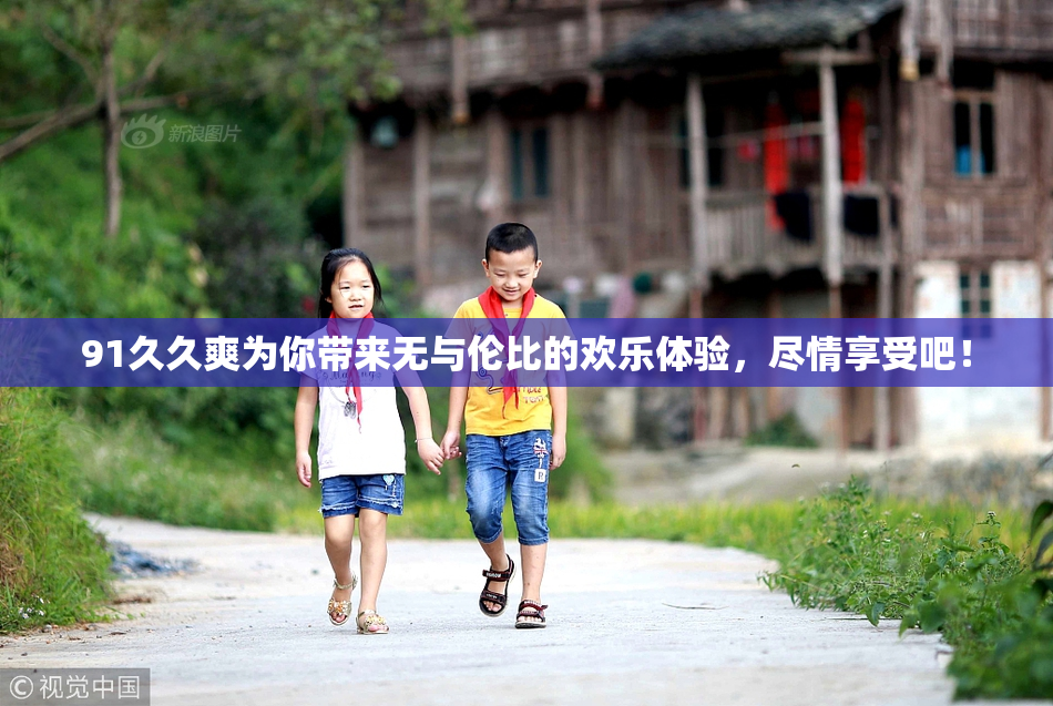 91久久爽为你带来无与伦比的欢乐体验，尽情享受吧！