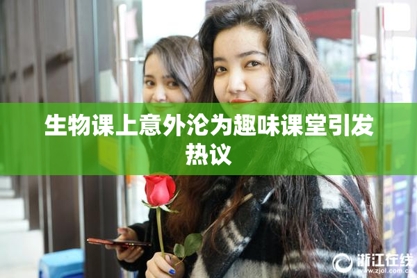 生物课上意外沦为趣味课堂引发热议