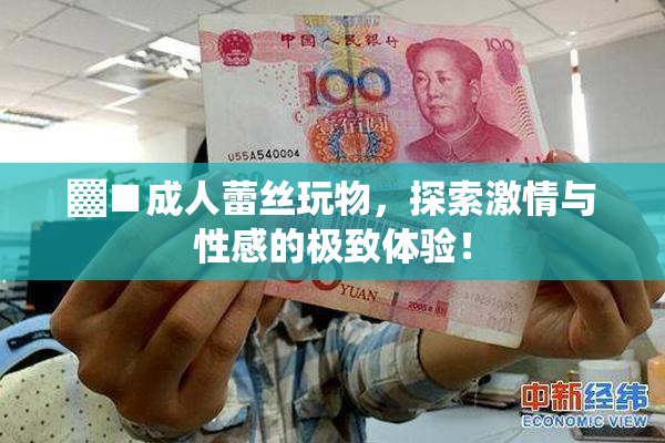 ▓■成人蕾丝玩物，探索激情与性感的极致体验！