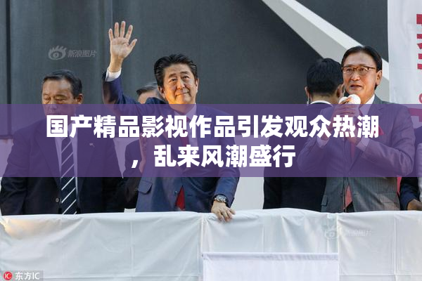 国产精品影视作品引发观众热潮，乱来风潮盛行