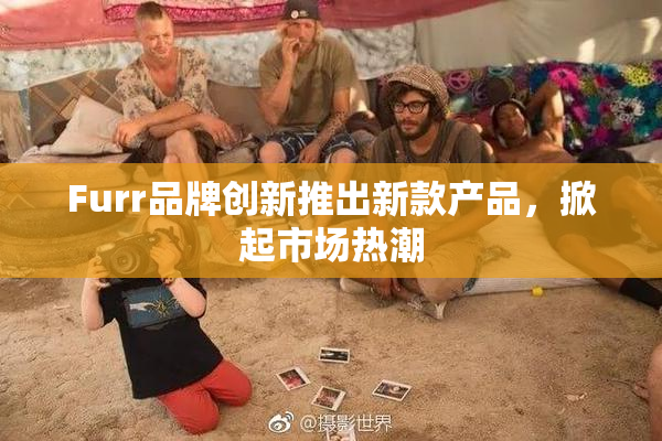 Furr品牌创新推出新款产品，掀起市场热潮