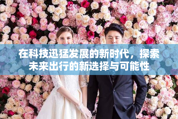 在科技迅猛发展的新时代，探索未来出行的新选择与可能性