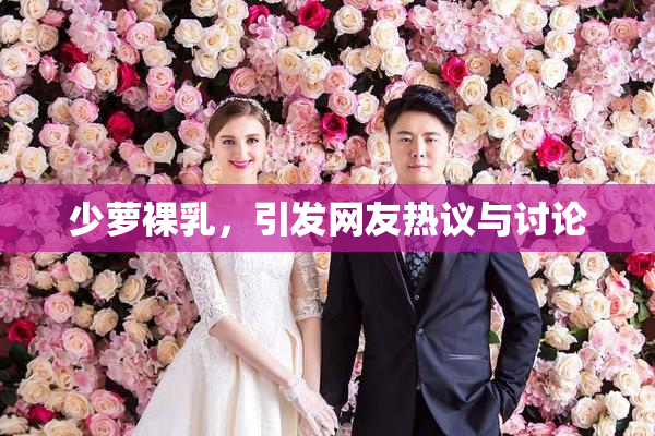 少萝裸乳，引发网友热议与讨论