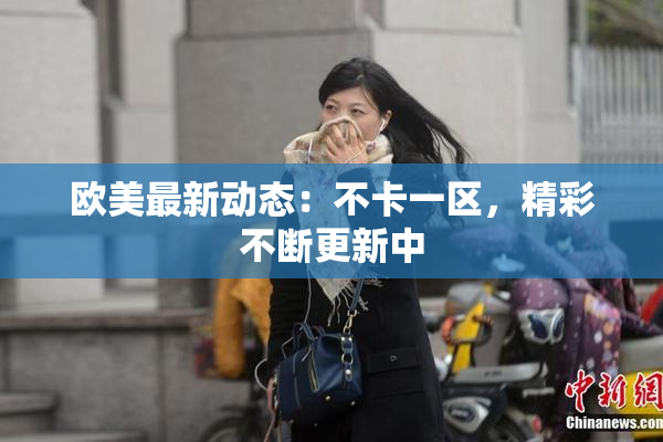 欧美最新动态：不卡一区，精彩不断更新中