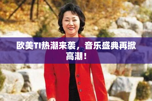 欧美TI热潮来袭，音乐盛典再掀高潮！