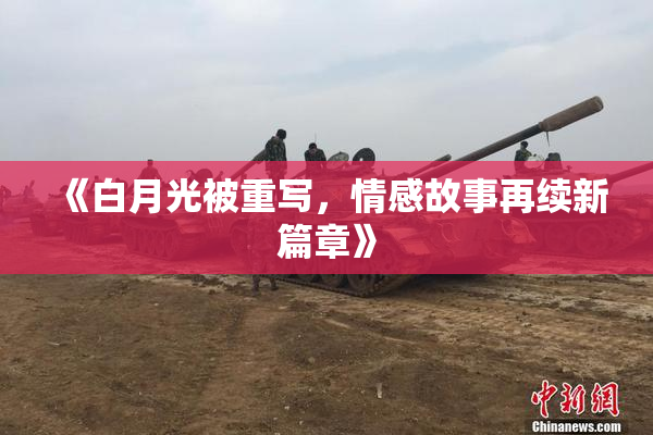 《白月光被重写，情感故事再续新篇章》