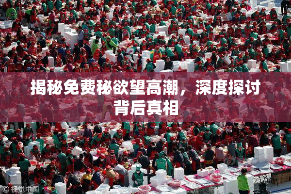 揭秘免费秘欲望高潮，深度探讨背后真相