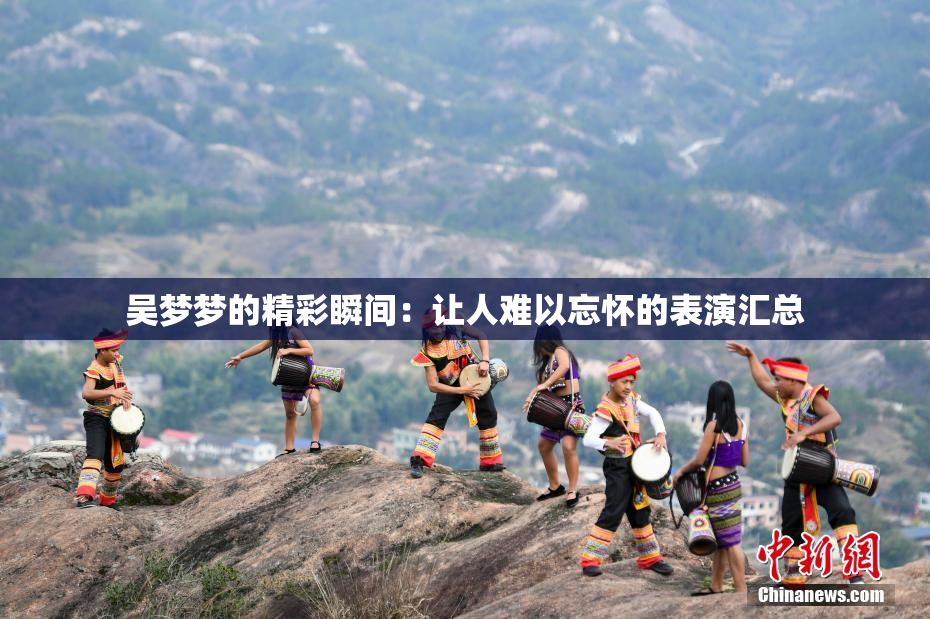 吴梦梦的精彩瞬间：让人难以忘怀的表演汇总