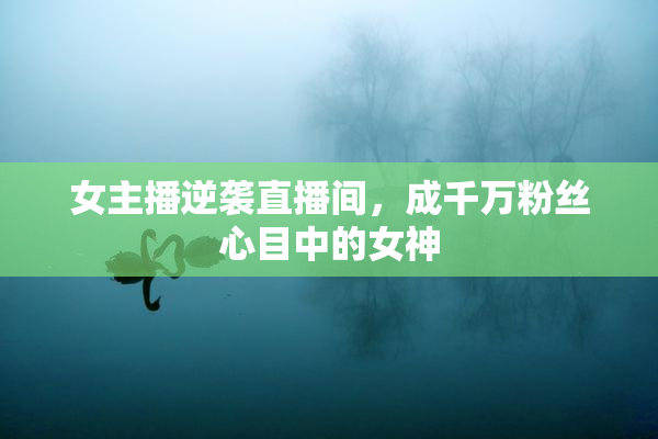 女主播逆袭直播间，成千万粉丝心目中的女神