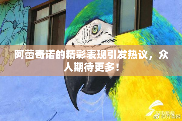 阿蕾奇诺的精彩表现引发热议，众人期待更多！