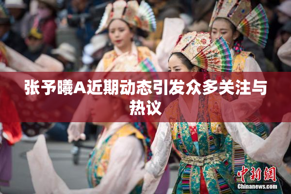 张予曦A近期动态引发众多关注与热议