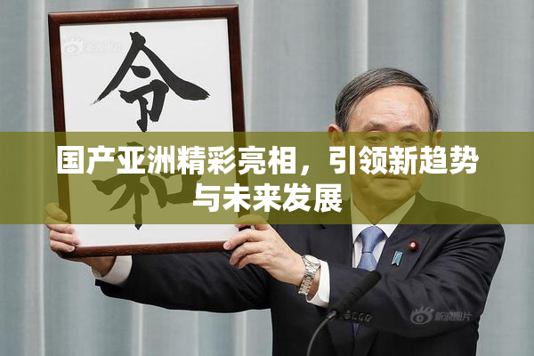 国产亚洲精彩亮相，引领新趋势与未来发展