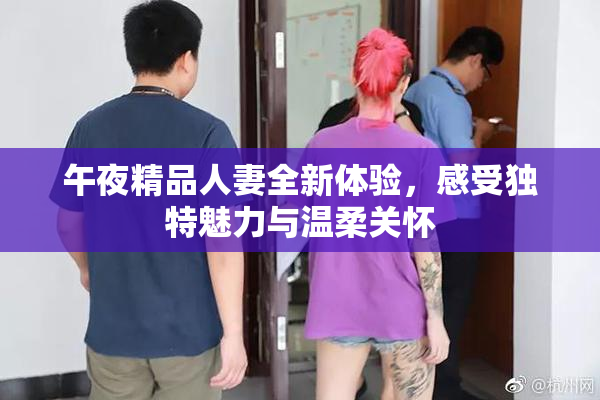 午夜精品人妻全新体验，感受独特魅力与温柔关怀