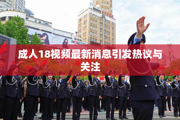成人18视频最新消息引发热议与关注