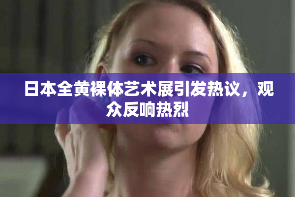 日本全黄裸体艺术展引发热议，观众反响热烈