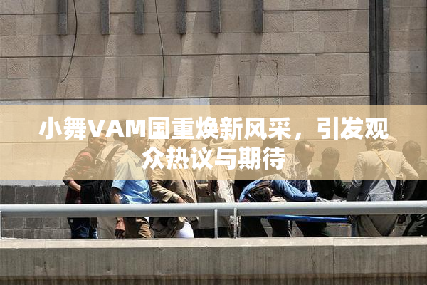 小舞VAM国重焕新风采，引发观众热议与期待