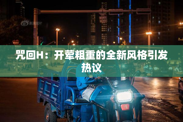 咒回H：开荤粗重的全新风格引发热议