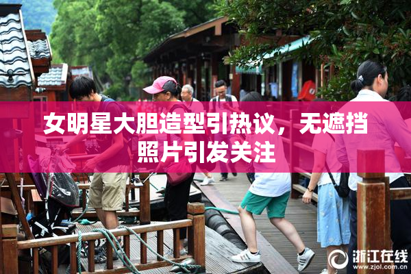 女明星大胆造型引热议，无遮挡照片引发关注
