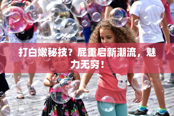打白嫩秘技？屁重启新潮流，魅力无穷！
