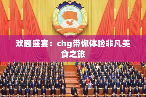 欢阁盛宴：chg带你体验非凡美食之旅