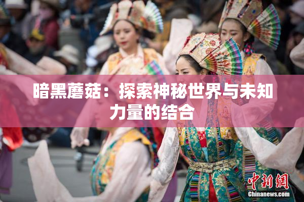 暗黑蘑菇：探索神秘世界与未知力量的结合